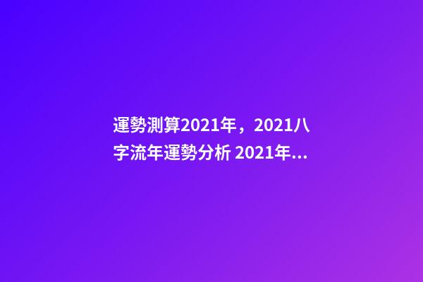 運勢測算2021年，2021八字流年運勢分析 2021年八字運勢分析，2021年運程